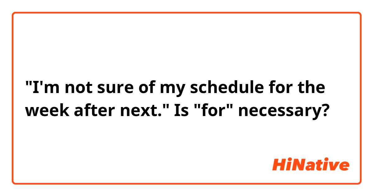 "I'm not sure of my schedule for the week after next."
Is "for" necessary?