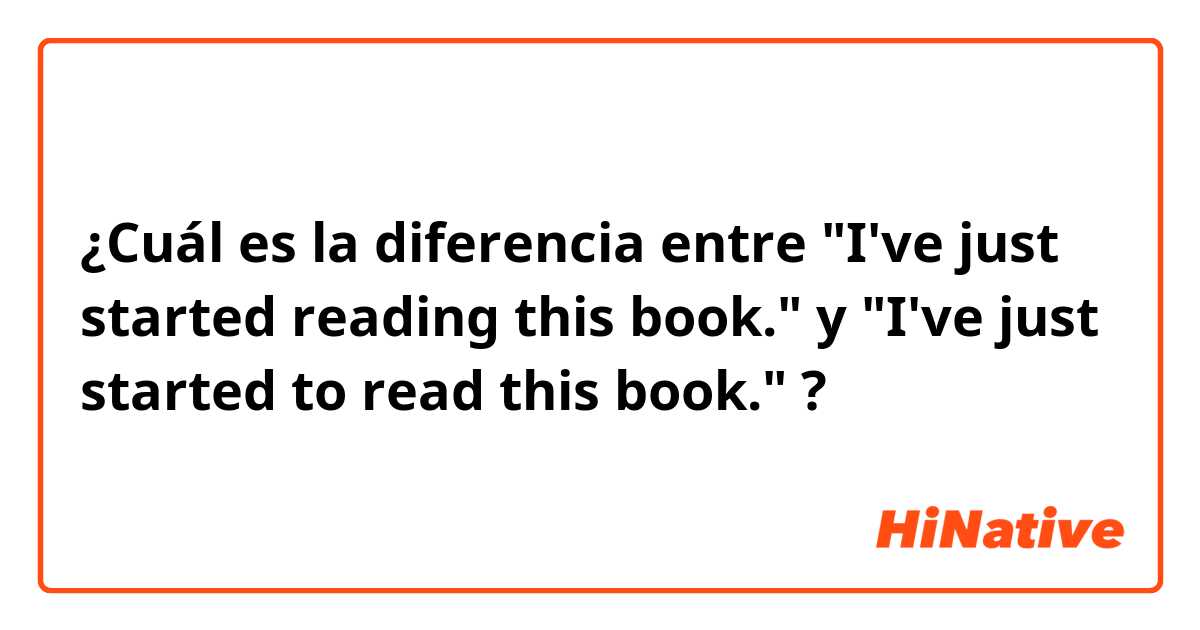 ¿Cuál es la diferencia entre "I've just started reading this book." y "I've just started to read this book." ?