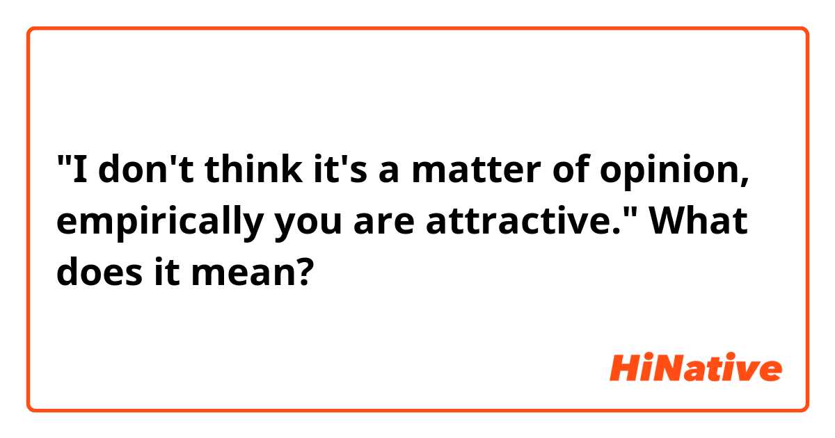 "I don't think it's a matter of opinion, empirically you are attractive."

What does it mean?

