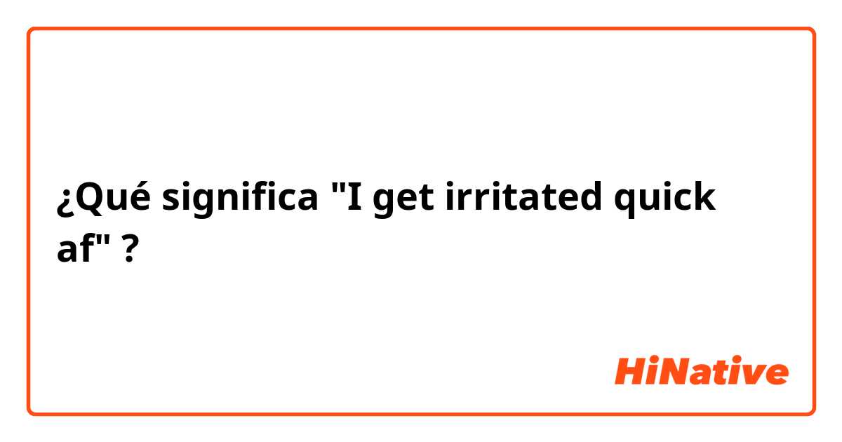 ¿Qué significa "I get irritated quick af"?