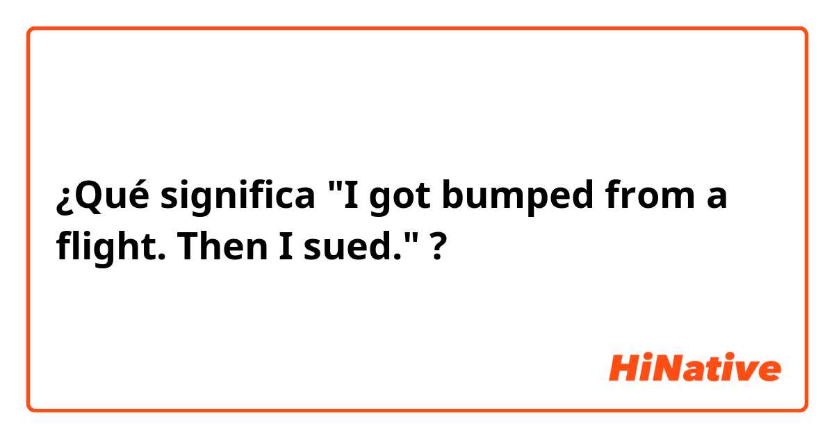 ¿Qué significa "I got bumped from a flight. Then I sued."?