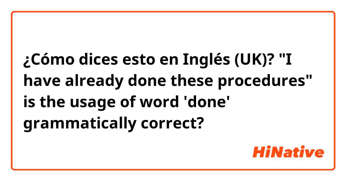 ¿Cómo dices esto en Inglés (UK)? "I have already done these procedures"
is the usage of word 'done'  grammatically correct?