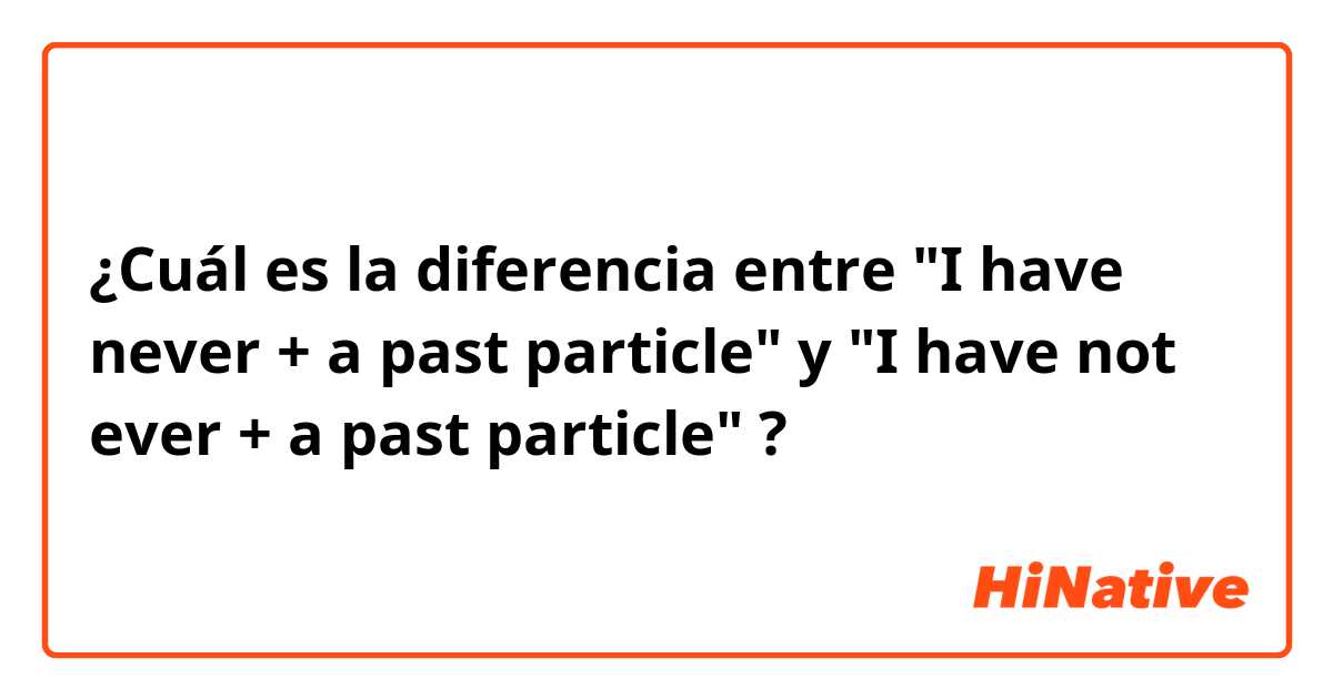 ¿Cuál es la diferencia entre "I have never + a past particle" y "I have not ever + a past particle" ?