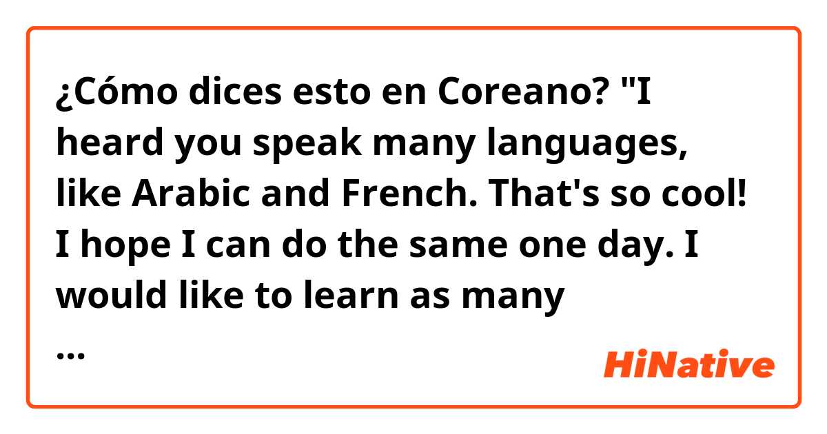 ¿Cómo dices esto en Coreano? "I heard you speak many languages, like Arabic and French. That's so cool! I hope I can do the same one day. I would like to learn as many languages as possible. Well, thank you for reading this 😌 Have a good day!"