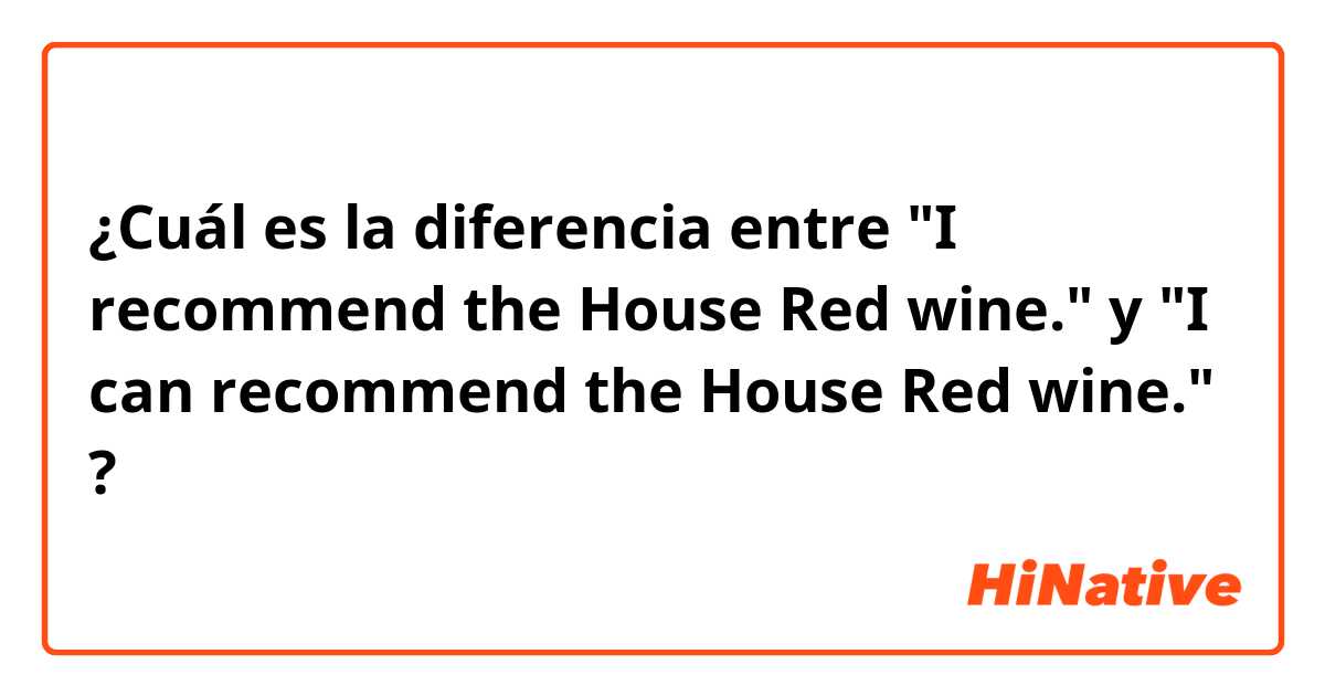 ¿Cuál es la diferencia entre "I recommend the House Red wine." y "I can recommend the House Red wine." ?