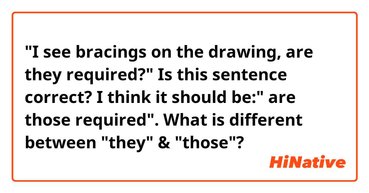 "I see bracings on the drawing, are they required?" Is this sentence correct? I think it should be:" are those required". What is different between "they" & "those"?

