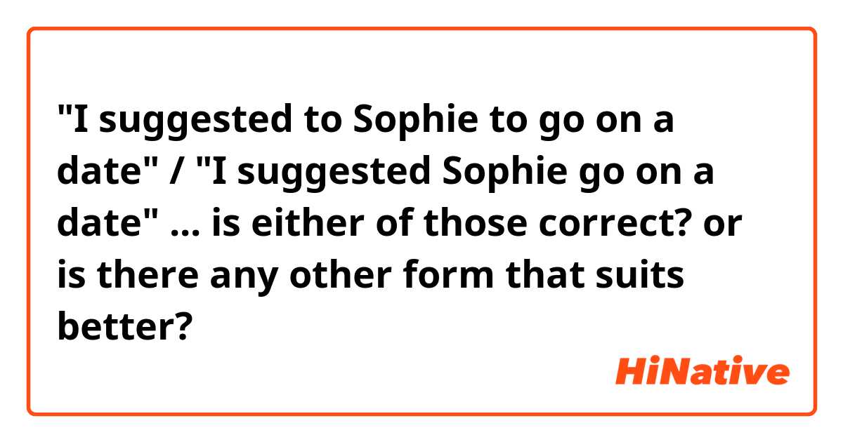 "I suggested to Sophie to go on a date" / "I suggested Sophie go on a date" ... is either of those correct? or is there any other form that suits better? 
