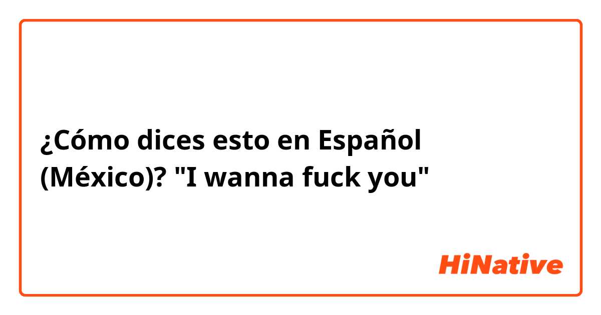 ¿Cómo dices esto en Español (México)? "I wanna fuck you"