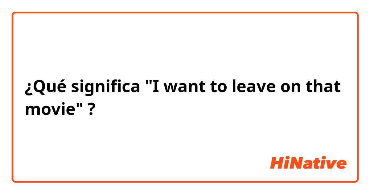 ¿Qué significa "I want to leave on that movie"?