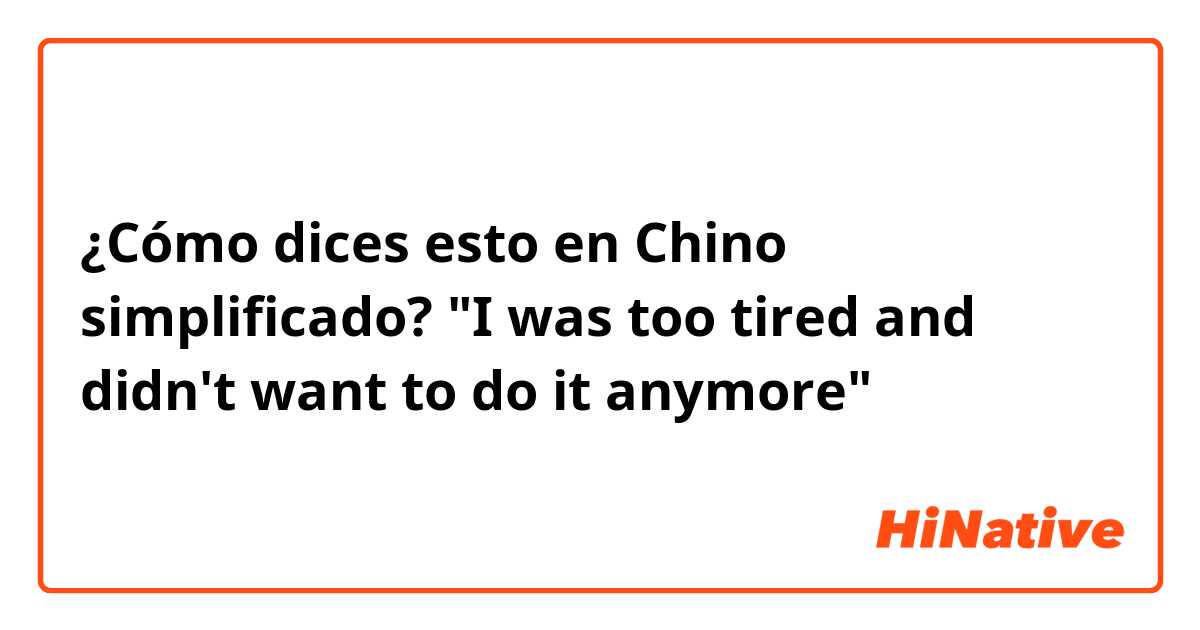 ¿Cómo dices esto en Chino simplificado? "I was too tired and didn't want to do it anymore"