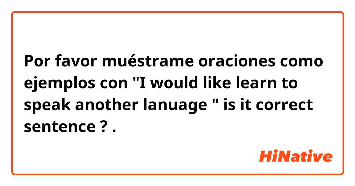 Por favor muéstrame oraciones como ejemplos con "I would like learn to speak another lanuage " is it correct sentence ? .