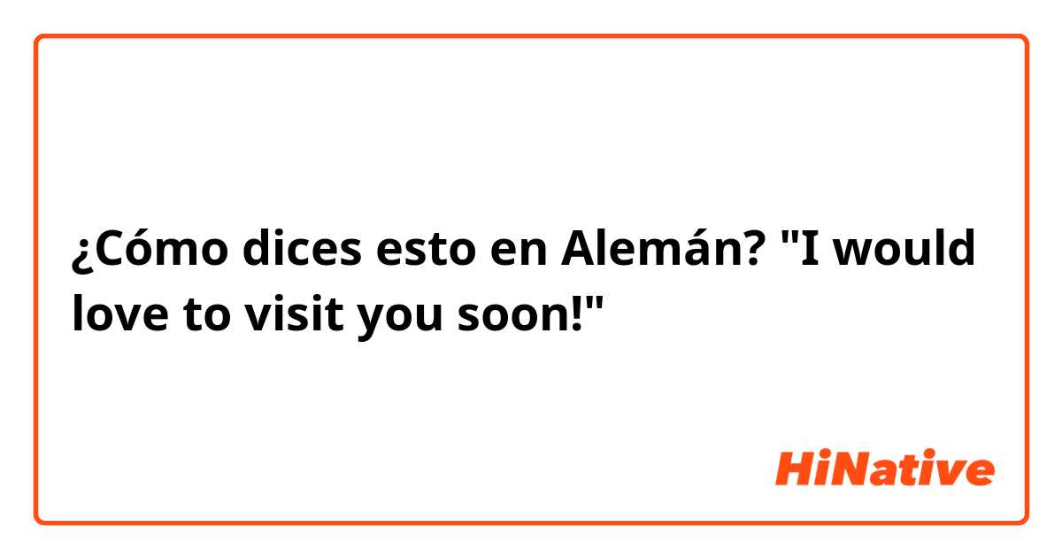 ¿Cómo dices esto en Alemán? "I would love to visit you soon!"