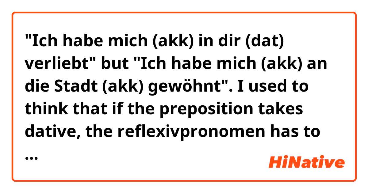 "Ich habe mich (akk) in dir (dat) verliebt" but "Ich habe mich (akk) an die Stadt (akk) gewöhnt". 

I used to think that if the preposition takes dative, the reflexivpronomen has to take accusative, but sometimes the two elements take both the same case, as in "sich an etw gewöhnen". How do I know then?