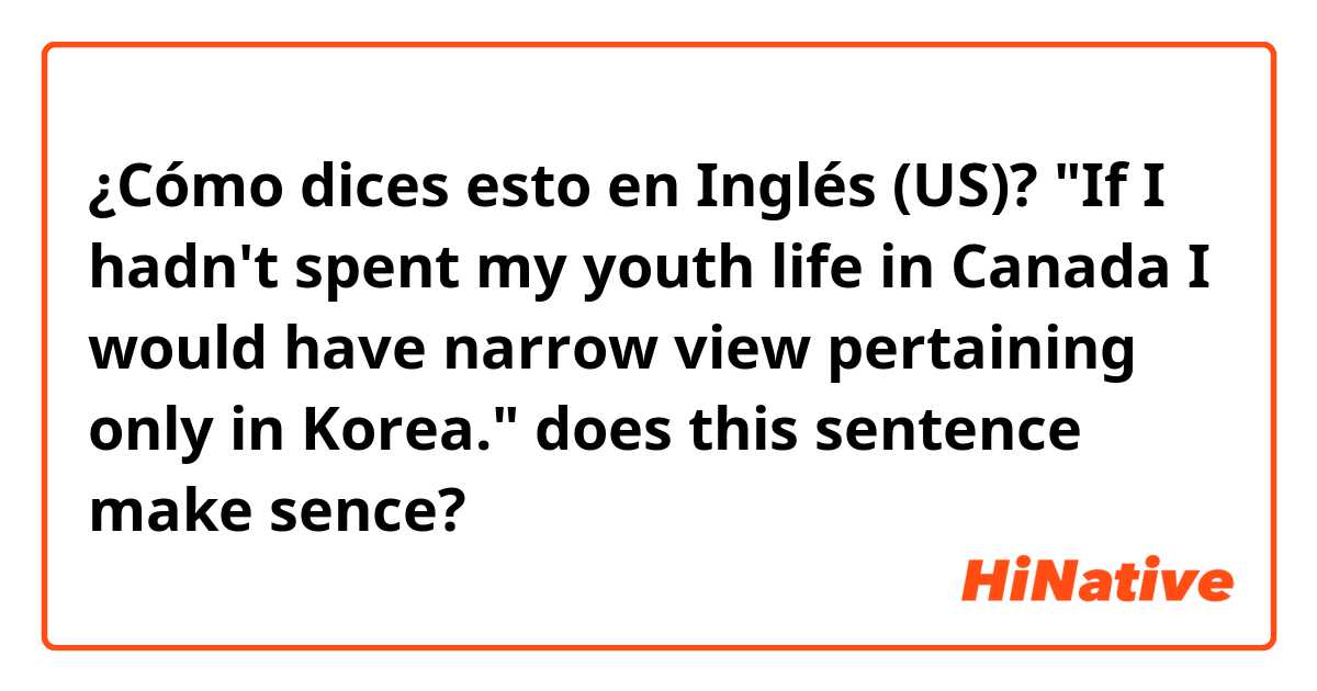 ¿Cómo dices esto en Inglés (US)? "If I hadn't spent my youth life in Canada I would have narrow view pertaining only in Korea." does this sentence make sence?