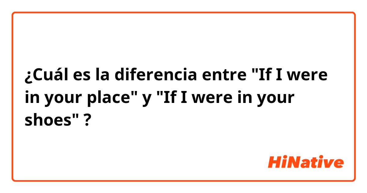 ¿Cuál es la diferencia entre "If I were in your place" y "If I were in your shoes" ?