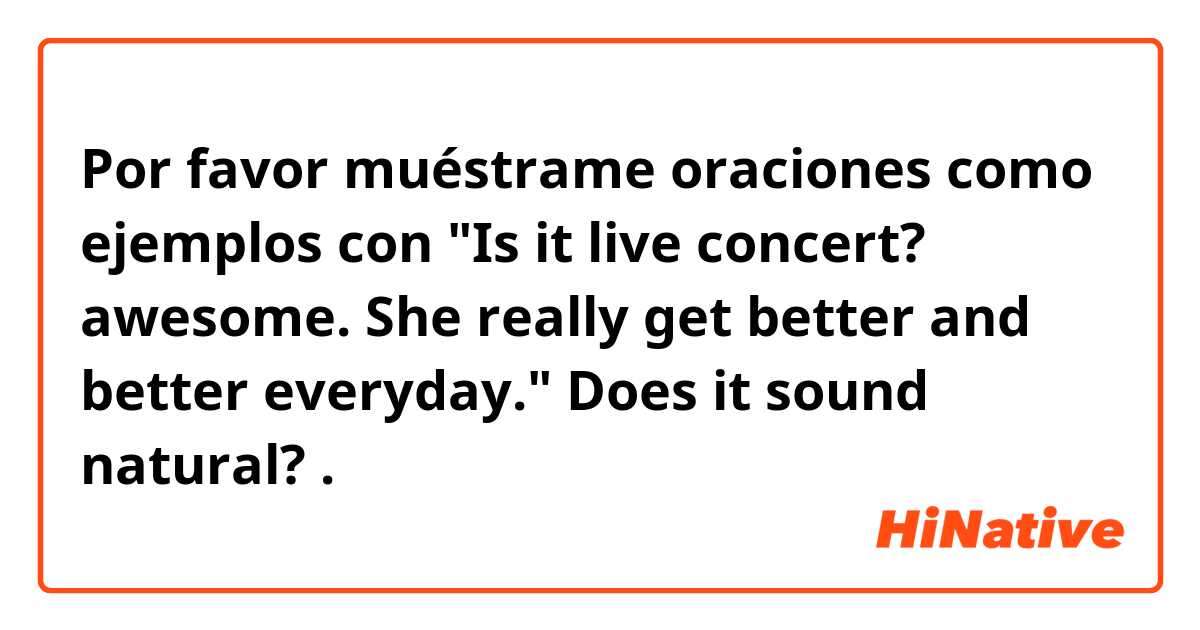 Por favor muéstrame oraciones como ejemplos con "Is it live concert? awesome. She really get better and better everyday."
Does it sound natural?.