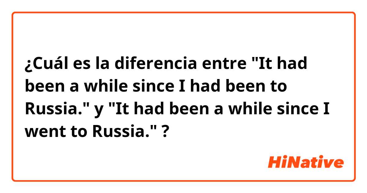 ¿Cuál es la diferencia entre 
"It had been a while since I had been to Russia."
 y 
"It had been a while since I went to Russia."
 ?