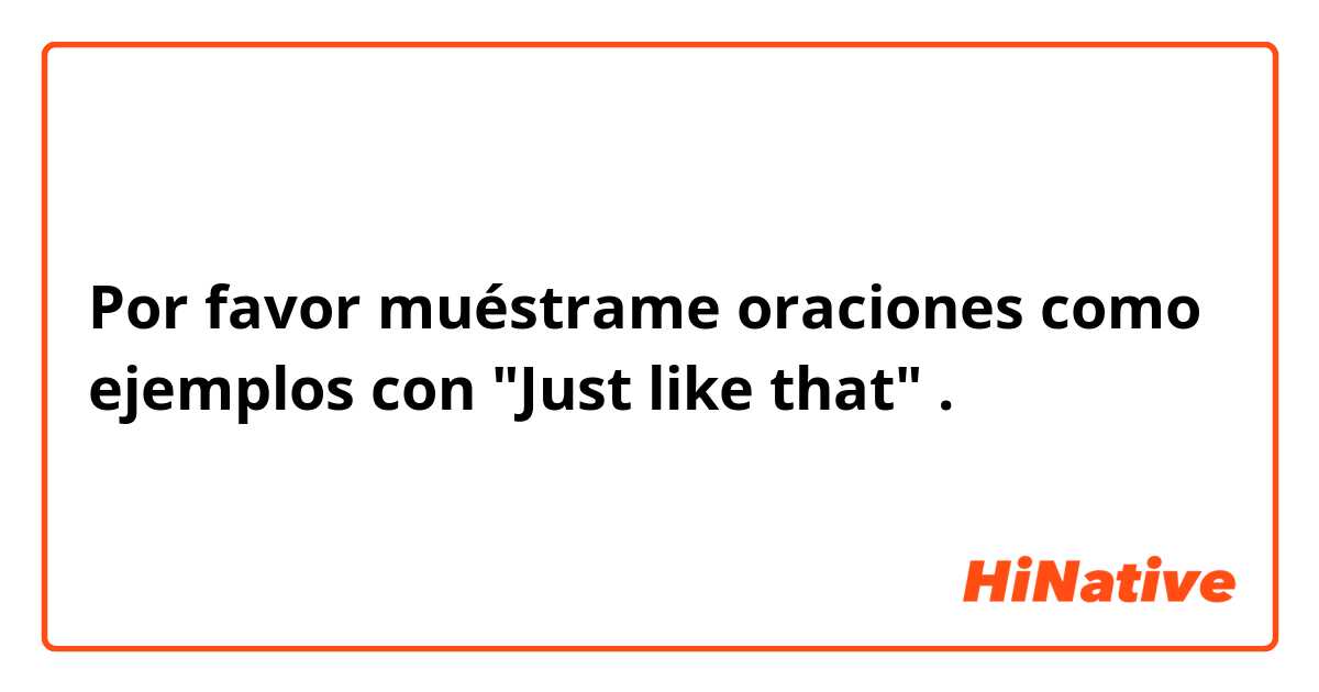 Por favor muéstrame oraciones como ejemplos con "Just like that".