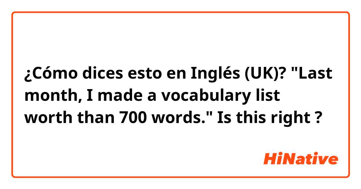 ¿Cómo dices esto en Inglés (UK)? "Last month, I made a vocabulary list worth than 700 words." Is this right ? 