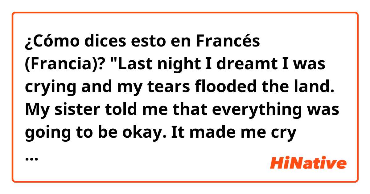 ¿Cómo dices esto en Francés (Francia)? "Last night I dreamt I was crying and my tears flooded the land.  My sister told me that everything was going to be okay.   It made me cry even more."