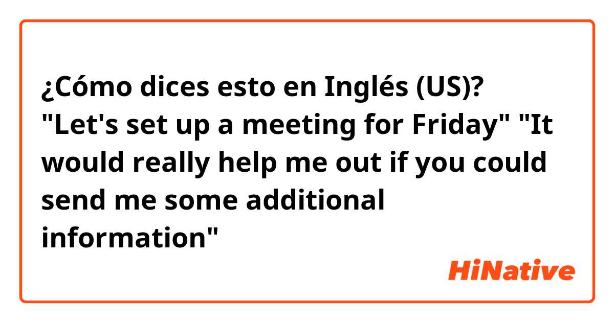¿Cómo dices esto en Inglés (US)? "Let's set up a meeting for Friday"  "It would really help me out if you could send me some additional information"