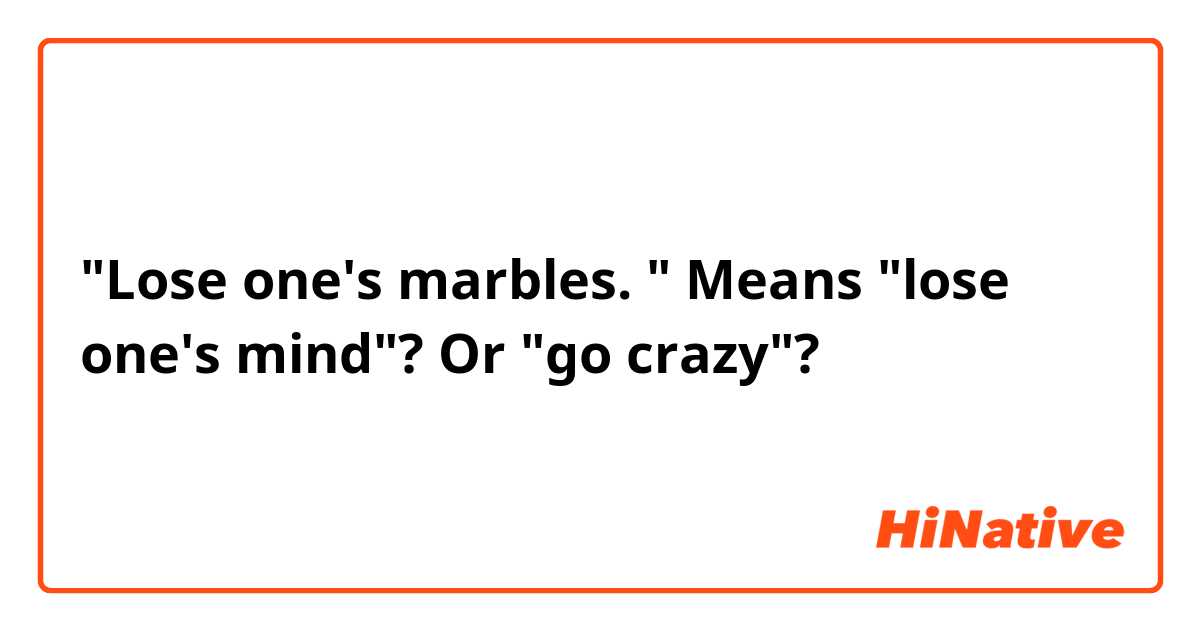 "Lose one's marbles. " Means "lose one's mind"? Or "go crazy"? 