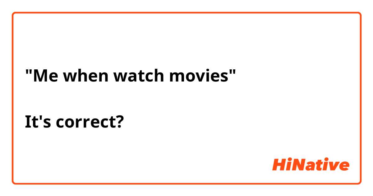 "Me when watch movies"

It's correct? 