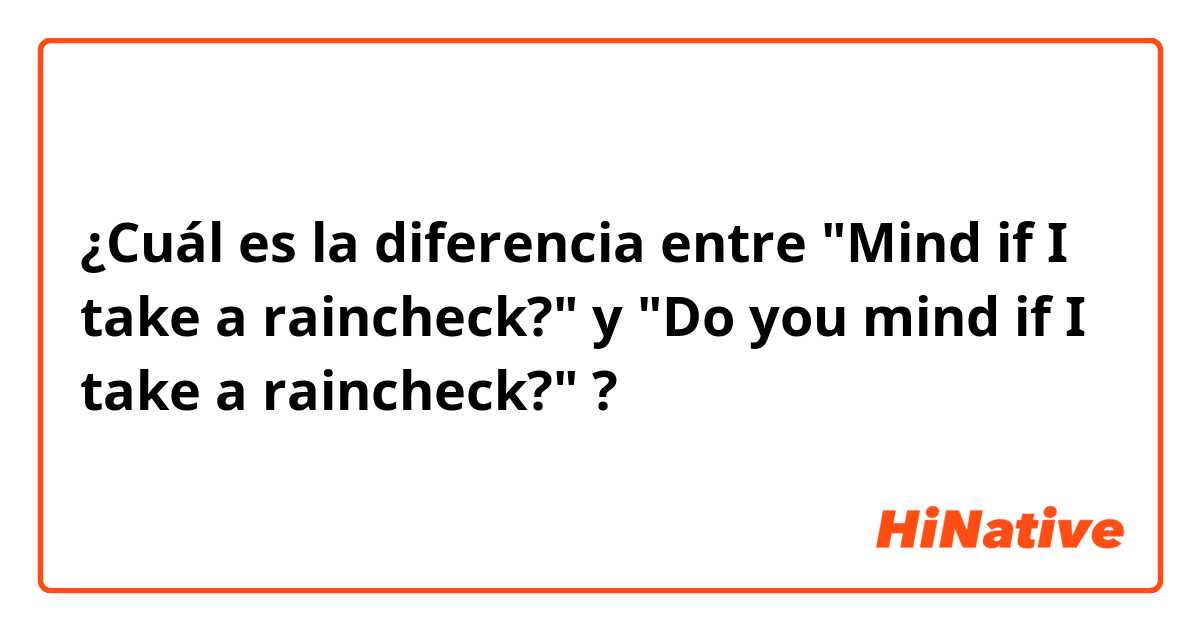 ¿Cuál es la diferencia entre "Mind if I take a raincheck?" y "Do you mind if I take a raincheck?" ?