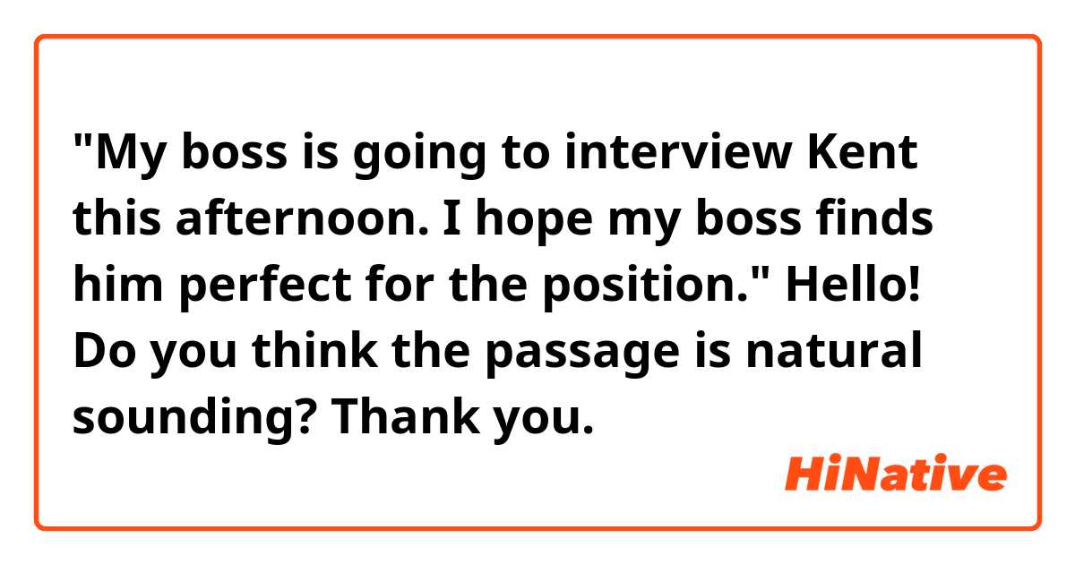 "My boss is going to interview Kent this afternoon. I hope my boss finds him perfect for the position."

Hello! Do you think the passage is natural sounding? Thank you. 