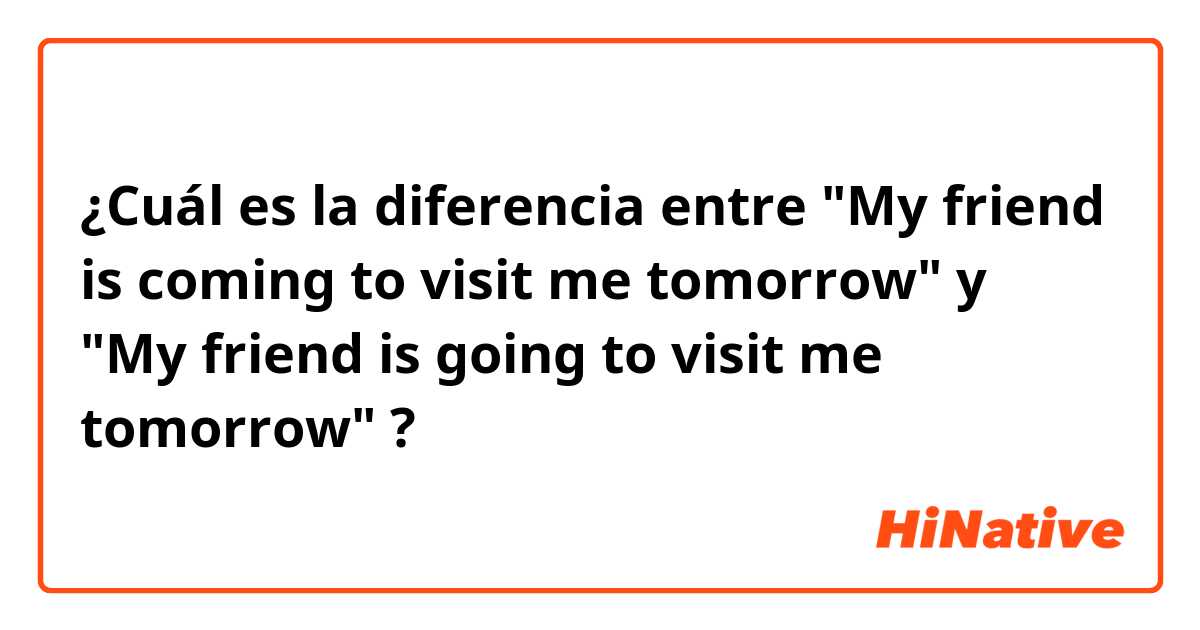 ¿Cuál es la diferencia entre "My friend is coming to visit me tomorrow"  y "My friend is going to visit me tomorrow" ?