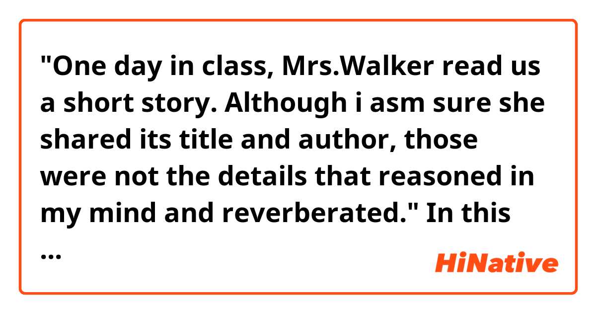 "One day in class, Mrs.Walker read us a short story. Although i asm sure she shared its title and author, those were not the details that reasoned in my mind and reverberated."

In this sentence, what does "reasoned" mean? 