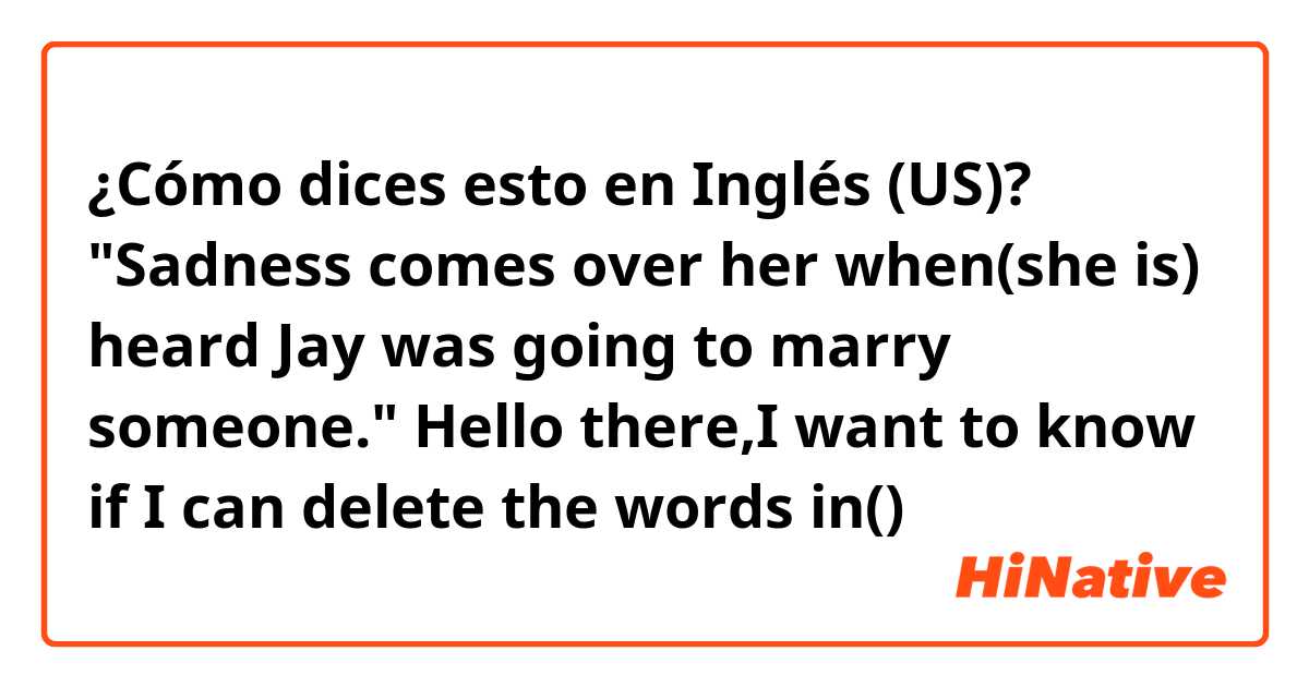 ¿Cómo dices esto en Inglés (US)? "Sadness comes over her when(she is) heard Jay was going to marry someone."
Hello there,I want to know if I can delete the words
in()