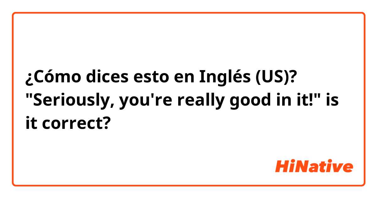 ¿Cómo dices esto en Inglés (US)? "Seriously, you're really good in it!" is it correct?