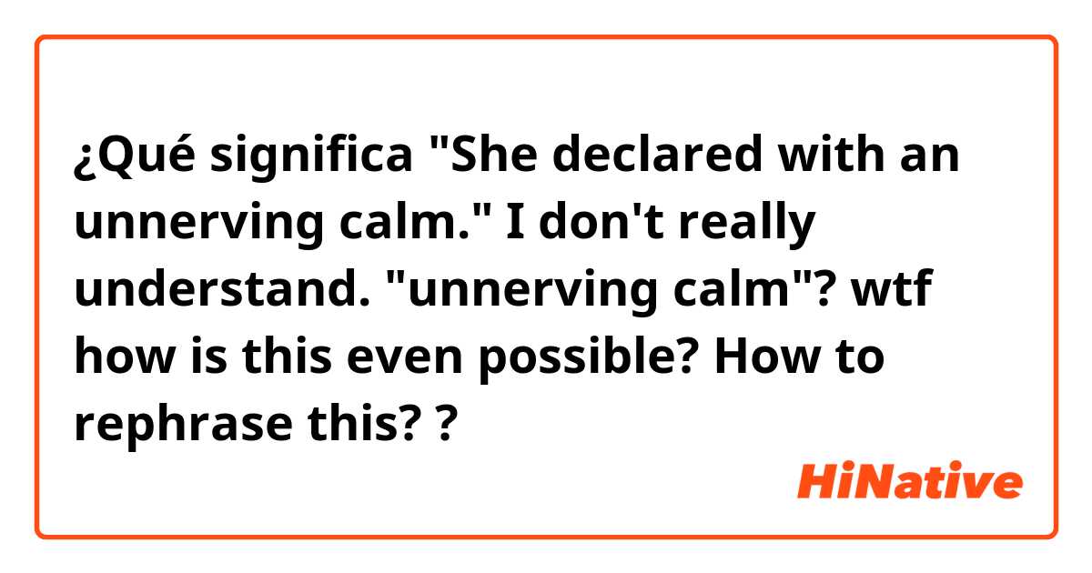 ¿Qué significa "She declared with an unnerving calm."

I don't really understand. "unnerving calm"? wtf how is this even possible? How to rephrase this? ?