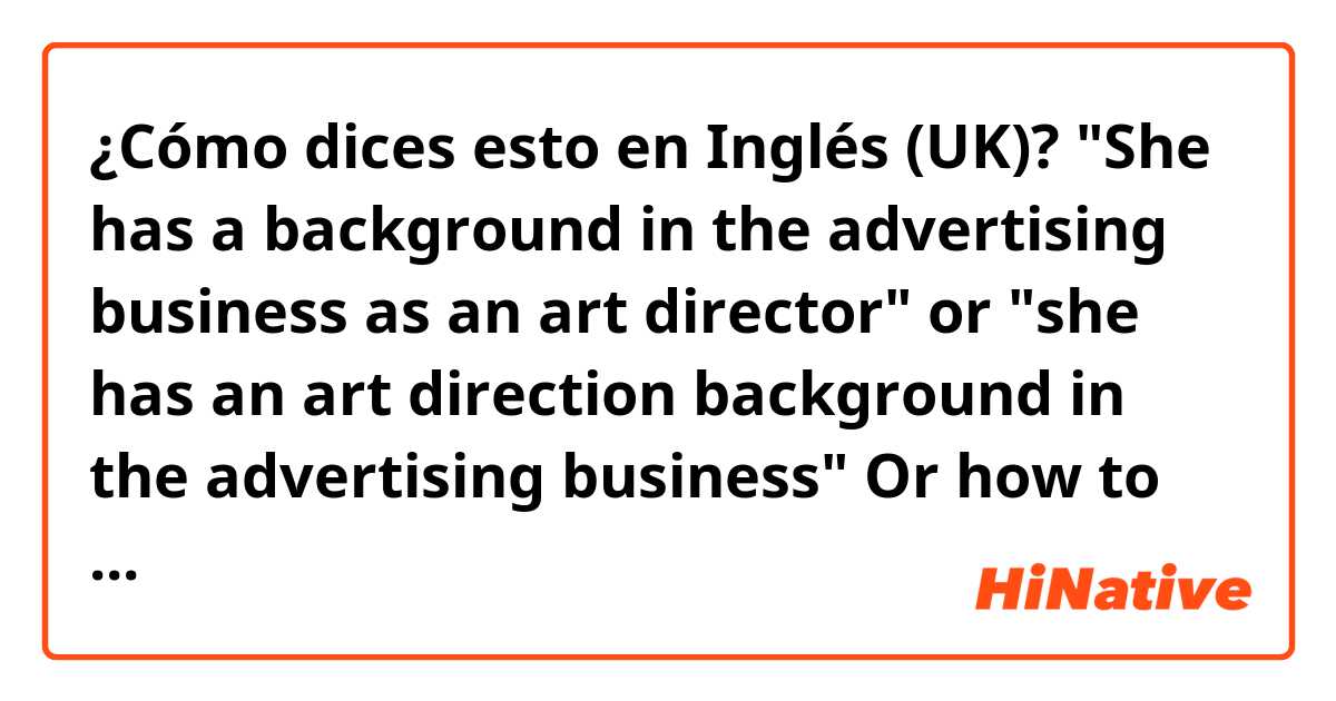 ¿Cómo dices esto en Inglés (UK)? "She has a background in the advertising business as an art director" or "she has an art direction background in the advertising business" Or how to say better? Thank you! 