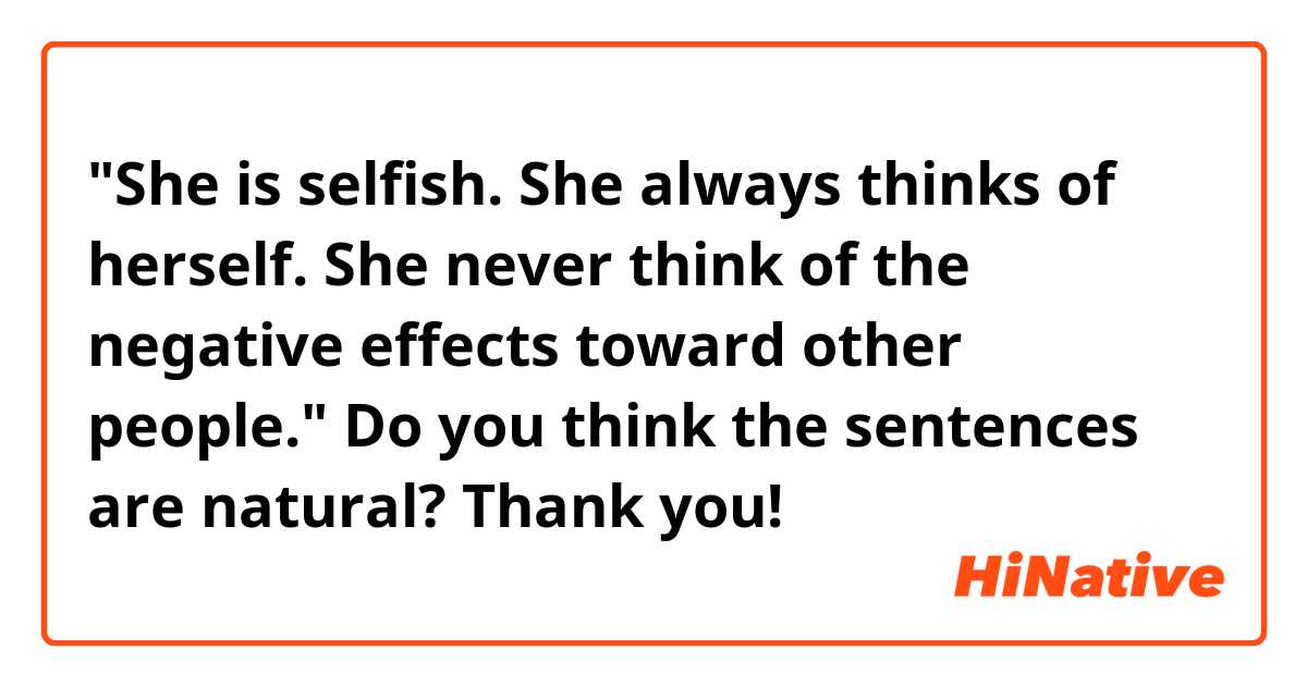 "She is selfish. She always thinks of herself. She never think of the negative effects toward other people." 

Do you think the sentences are natural? Thank you! 