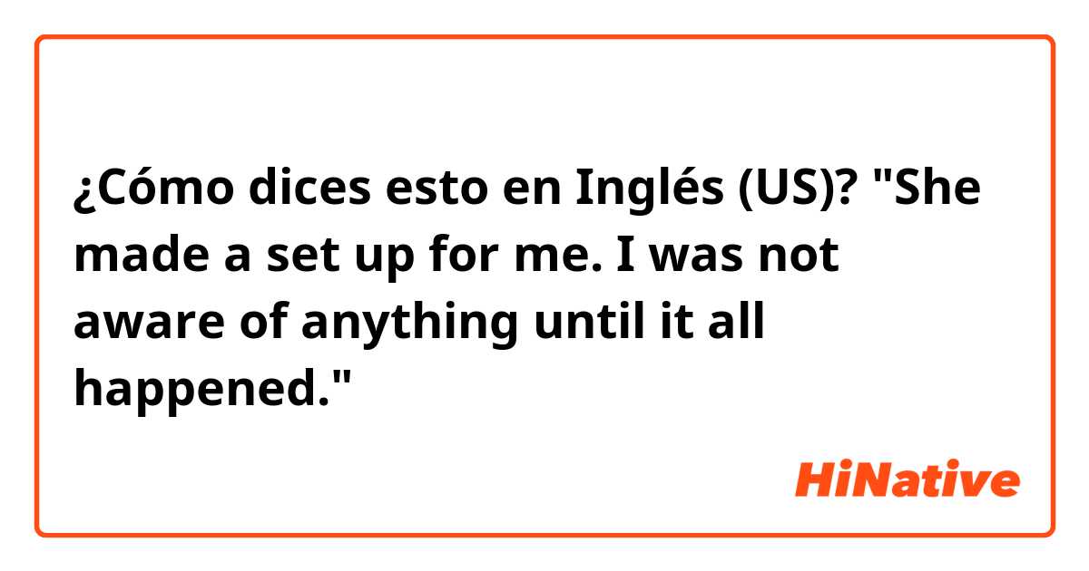 ¿Cómo dices esto en Inglés (US)? "She made a set up for me. I was not aware of anything until it all happened."