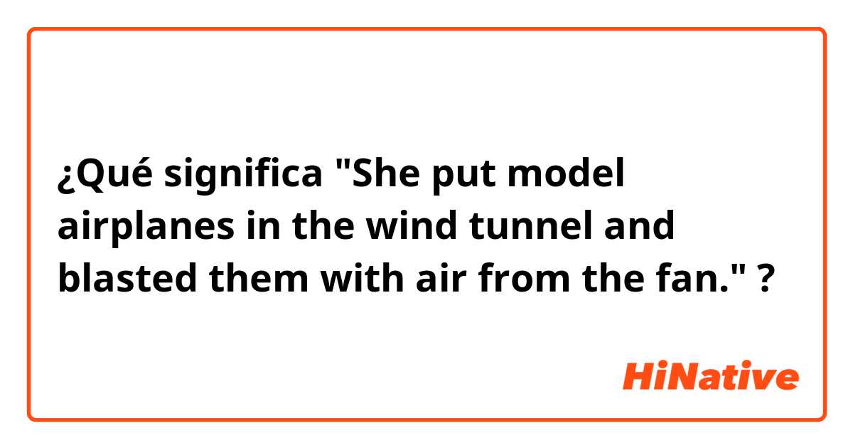 ¿Qué significa "She put model airplanes in the wind tunnel and blasted them with air from the fan."?