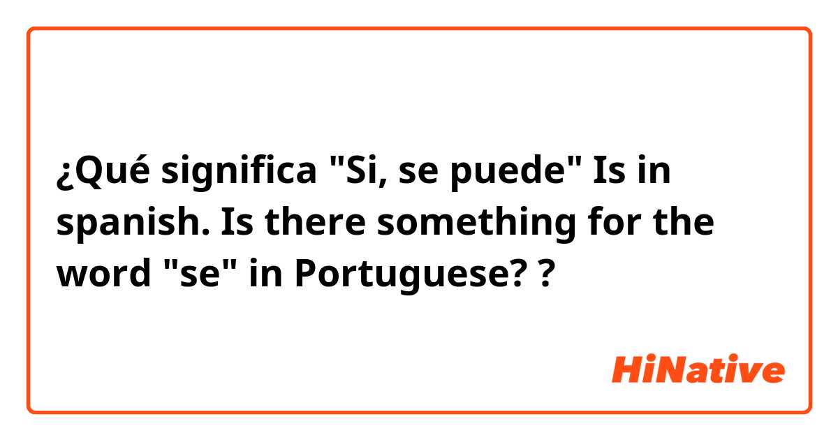 ¿Qué significa "Si, se puede" Is in spanish.
Is there something for the word "se" in Portuguese??