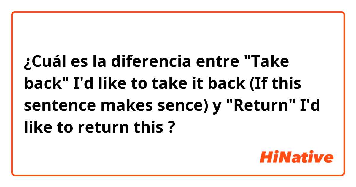 ¿Cuál es la diferencia entre "Take back"
I'd like to take it back (If this sentence makes sence) y "Return"
I'd like to return this ?