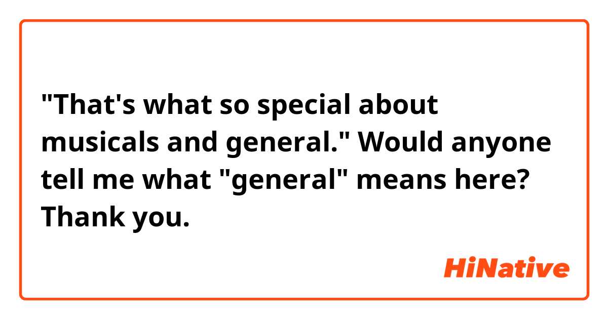 "That's what so special about musicals and general."

Would anyone tell me what "general" means here?

Thank you.