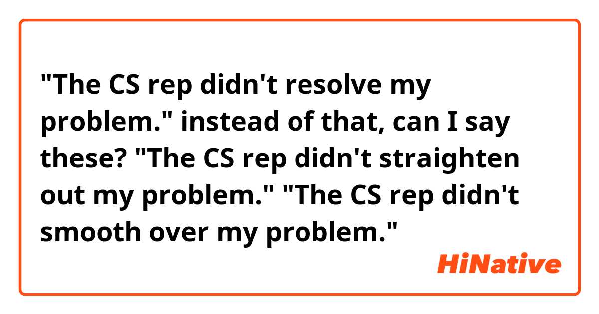 "The CS rep didn't resolve my problem."

instead of that, can I say these?
"The CS rep didn't straighten out my problem."
"The CS rep didn't smooth over my problem."