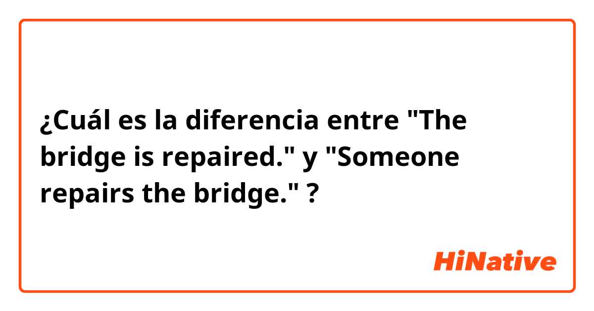 ¿Cuál es la diferencia entre "The bridge is repaired." y "Someone repairs the bridge." ?