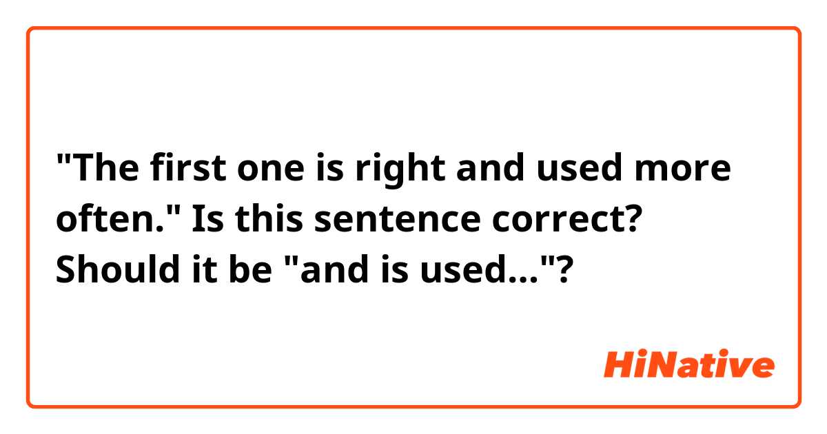 "The first one is right and used more often."
Is this sentence correct? Should it be "and is used…"?