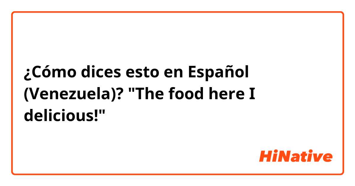 ¿Cómo dices esto en Español (Venezuela)? "The food here I delicious!"