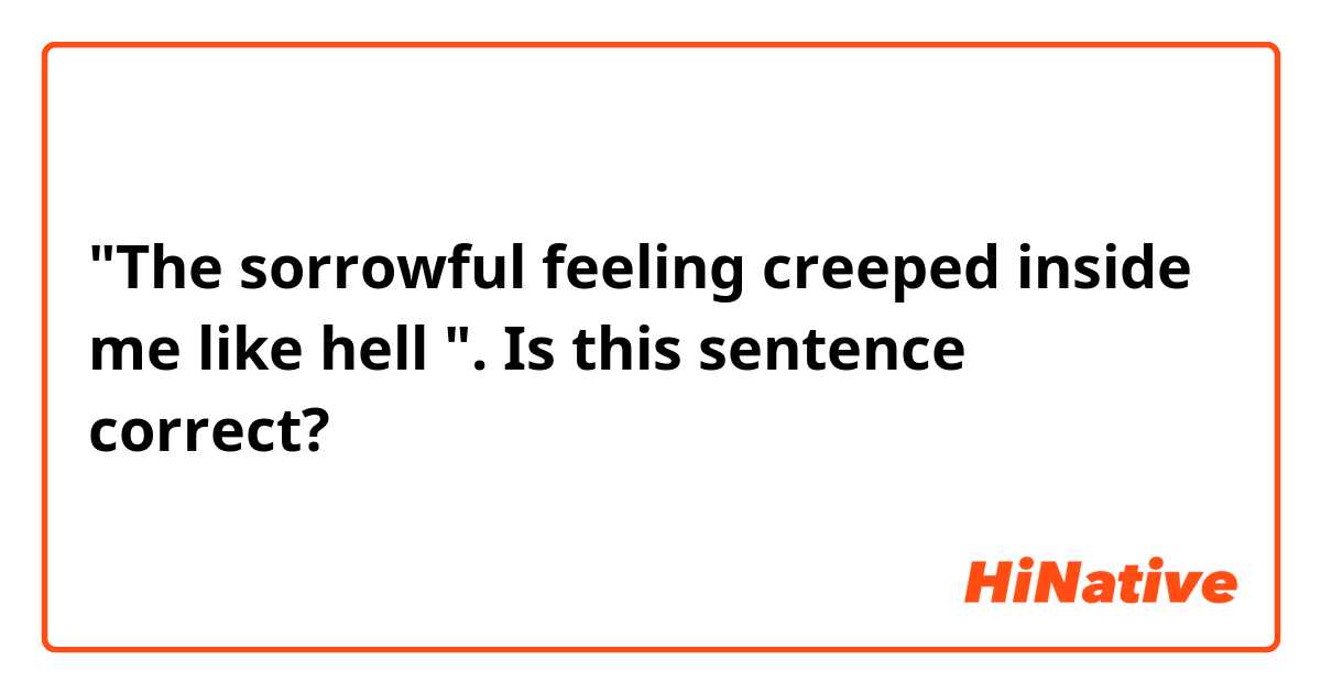 "The sorrowful feeling creeped inside me like hell ". Is this sentence correct? 