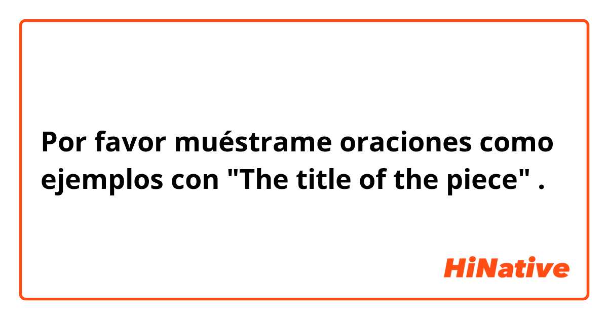 Por favor muéstrame oraciones como ejemplos con "The title of the piece".