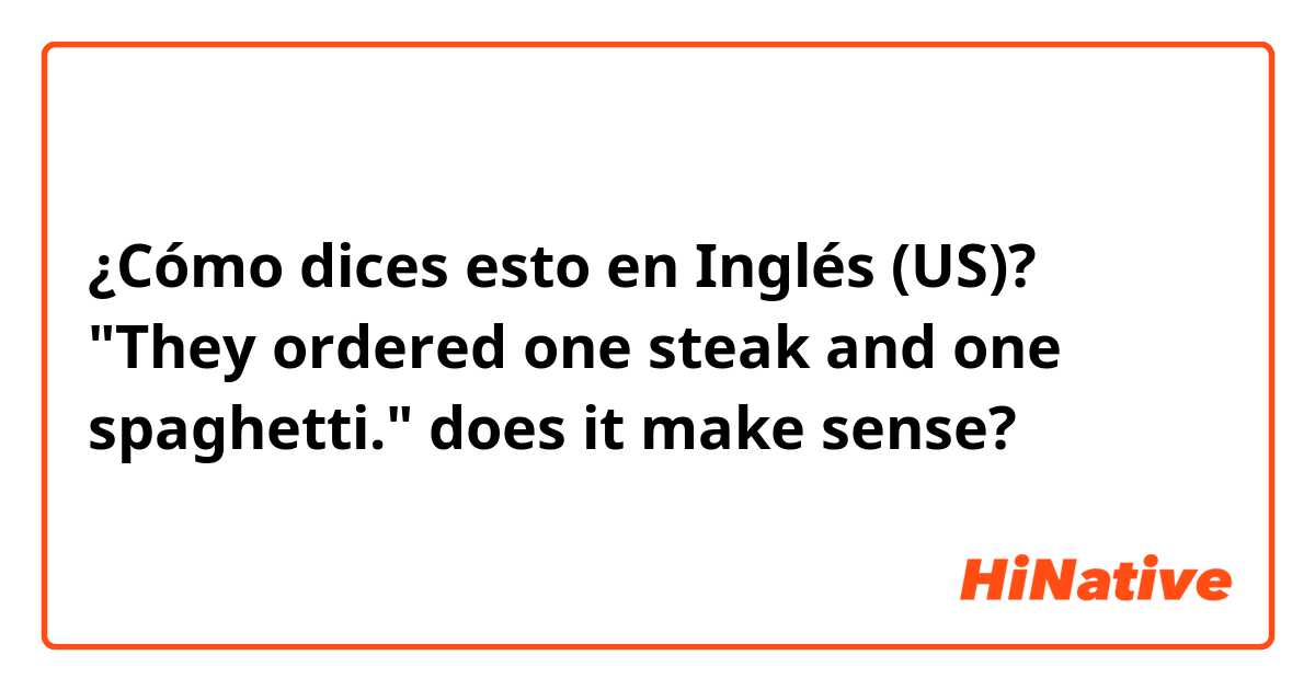 ¿Cómo dices esto en Inglés (US)? "They ordered one steak and one spaghetti." does it make sense?