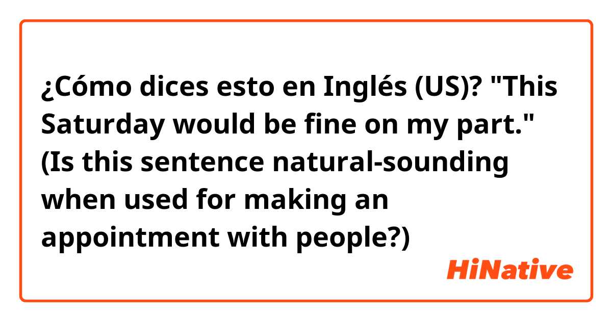 ¿Cómo dices esto en Inglés (US)? "This Saturday would be fine on my part."
 (Is this sentence natural-sounding when used for making an appointment with people?)