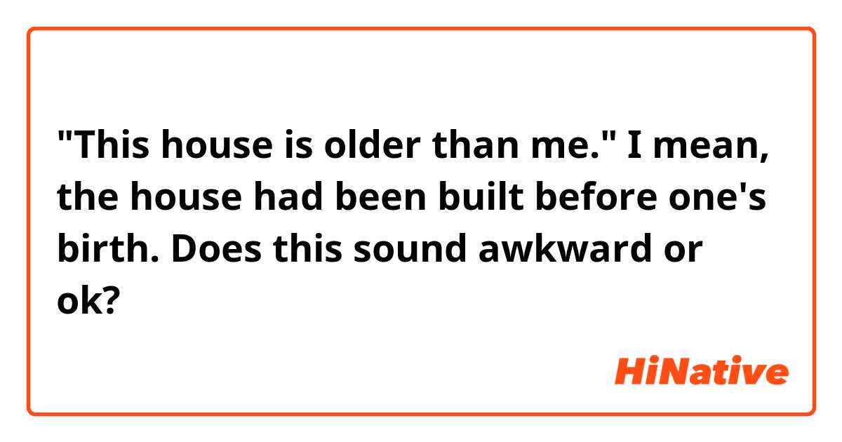"This house is older than me."
I mean, the house had been built before one's birth.
Does this sound awkward or ok?